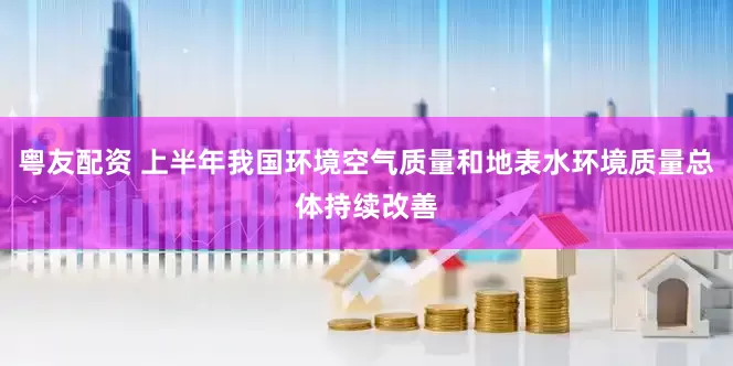 粤友配资 上半年我国环境空气质量和地表水环境质量总体持续改善
