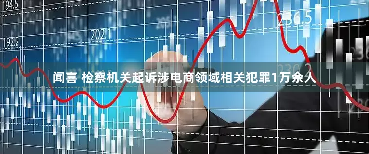 闻喜 检察机关起诉涉电商领域相关犯罪1万余人