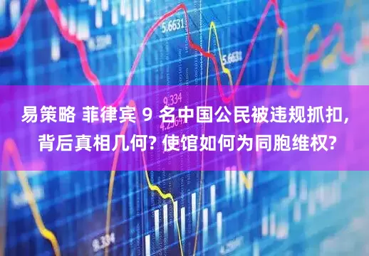易策略 菲律宾 9 名中国公民被违规抓扣, 背后真相几何? 使馆如何为同胞维权?
