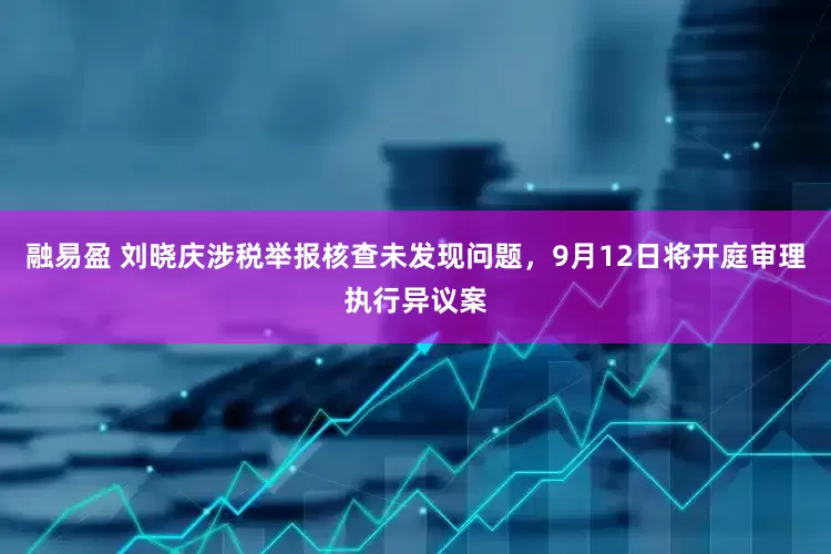 融易盈 刘晓庆涉税举报核查未发现问题，9月12日将开庭审理执行异议案