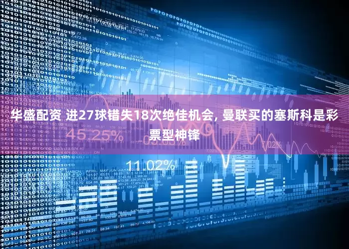 华盛配资 进27球错失18次绝佳机会, 曼联买的塞斯科是彩票型神锋