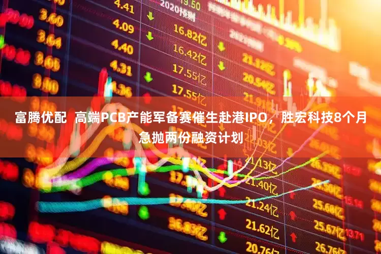 富腾优配  高端PCB产能军备赛催生赴港IPO，胜宏科技8个月急抛两份融资计划