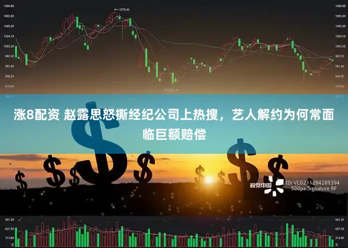 涨8配资 赵露思怒撕经纪公司上热搜，艺人解约为何常面临巨额赔偿