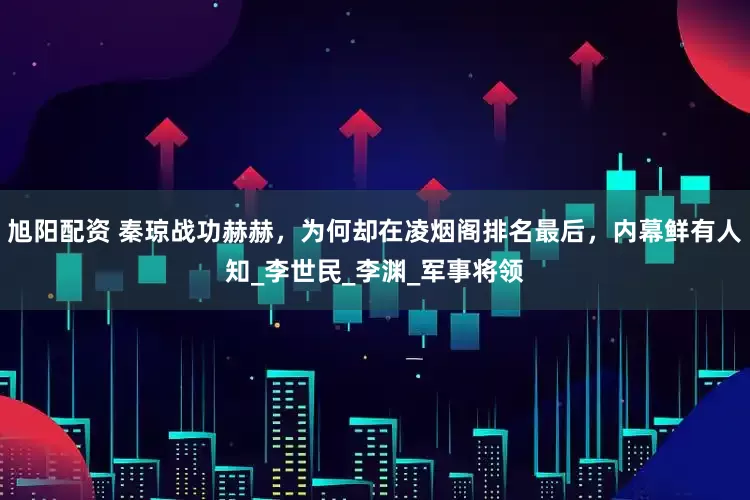 旭阳配资 秦琼战功赫赫，为何却在凌烟阁排名最后，内幕鲜有人知_李世民_李渊_军事将领