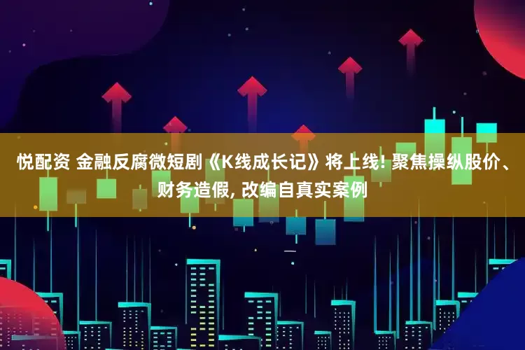 悦配资 金融反腐微短剧《K线成长记》将上线! 聚焦操纵股价、财务造假, 改编自真实案例