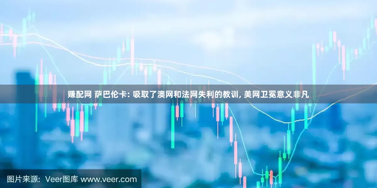 赚配网 萨巴伦卡: 吸取了澳网和法网失利的教训, 美网卫冕意义非凡