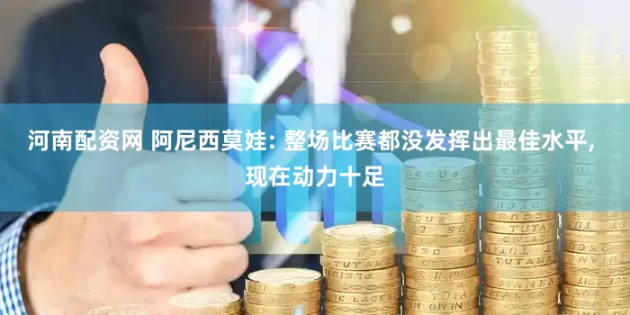 河南配资网 阿尼西莫娃: 整场比赛都没发挥出最佳水平, 现在动力十足