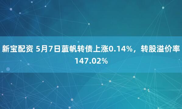 新宝配资 5月7日蓝帆转债上涨0.14%，转股溢价率147.02%