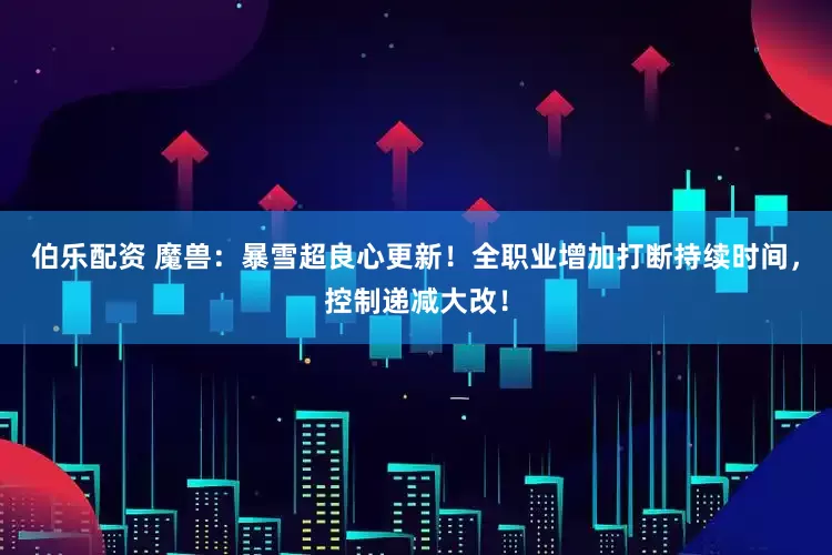 伯乐配资 魔兽：暴雪超良心更新！全职业增加打断持续时间，控制递减大改！
