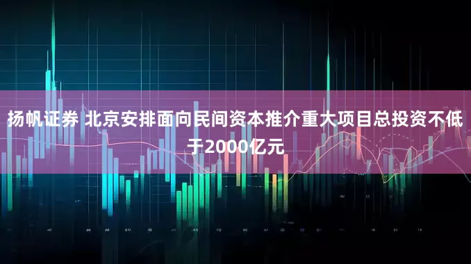 扬帆证券 北京安排面向民间资本推介重大项目总投资不低于2000亿元