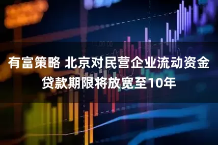 有富策略 北京对民营企业流动资金贷款期限将放宽至10年