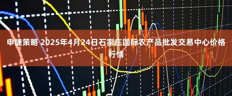 申捷策略 2025年4月24日石家庄国际农产品批发交易中心价格行情