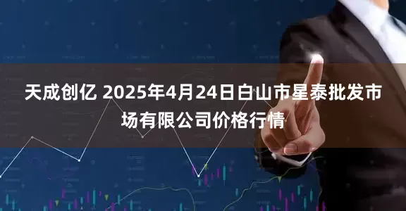 天成创亿 2025年4月24日白山市星泰批发市场有限公司价格行情