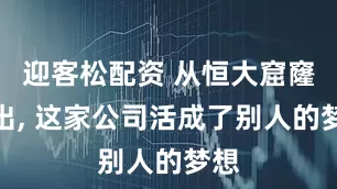迎客松配资 从恒大窟窿跳出, 这家公司活成了别人的梦想