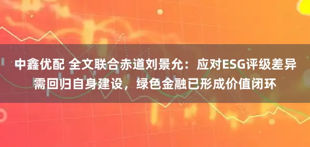 中鑫优配 全文联合赤道刘景允：应对ESG评级差异需回归自身建设，绿色金融已形成价值闭环