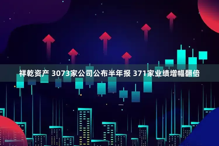 祥乾资产 3073家公司公布半年报 371家业绩增幅翻倍