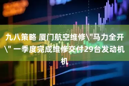 九八策略 厦门航空维修＂马力全开＂ 一季度完成维修交付29台发动机