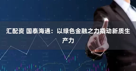 汇配资 国泰海通：以绿色金融之力撬动新质生产力