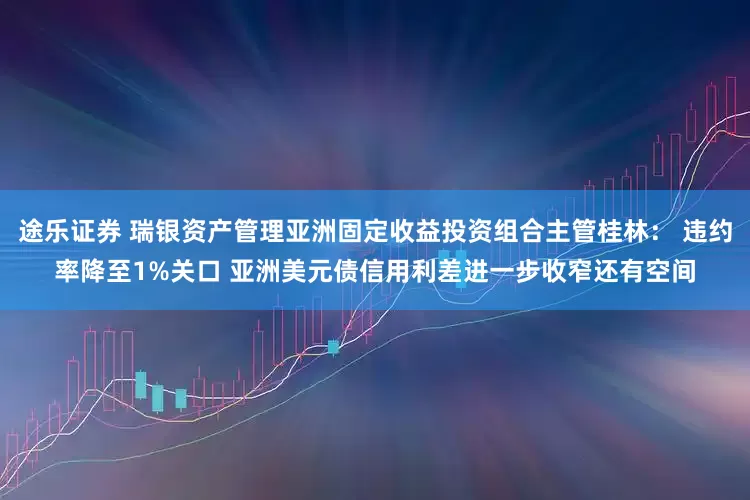 途乐证券 瑞银资产管理亚洲固定收益投资组合主管桂林： 违约率降至1%关口 亚洲美元债信用利差进一步收窄还有空间