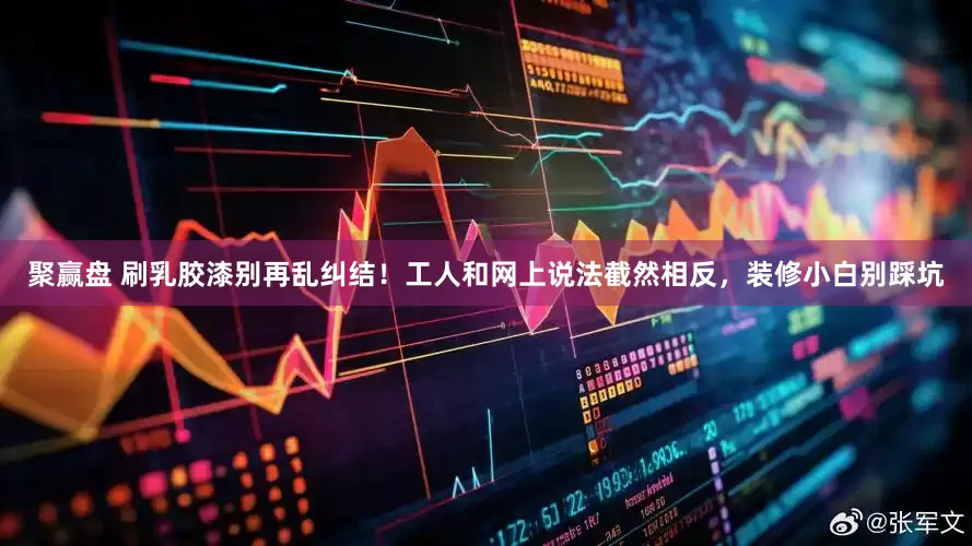 聚赢盘 刷乳胶漆别再乱纠结！工人和网上说法截然相反，装修小白别踩坑