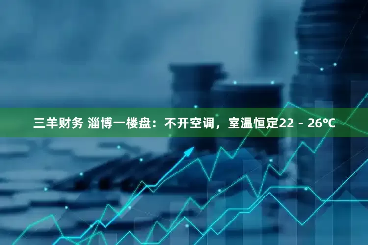 三羊财务 淄博一楼盘:不开空调,室温恒定22 - 26℃