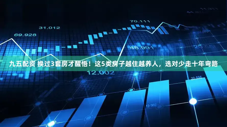九五配资 换过3套房才醒悟！这5类房子越住越养人，选对少走十年弯路